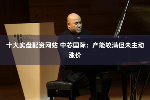 十大实盘配资网站 中芯国际：产能较满但未主动涨价