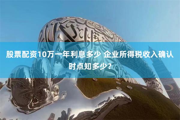 股票配资10万一年利息多少 企业所得税收入确认时点知多少？
