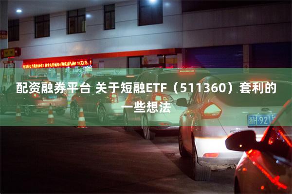 配资融券平台 关于短融ETF（511360）套利的一些想法