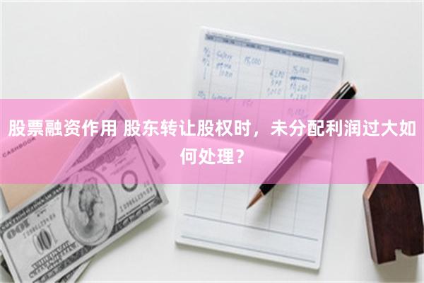 股票融资作用 股东转让股权时，未分配利润过大如何处理？