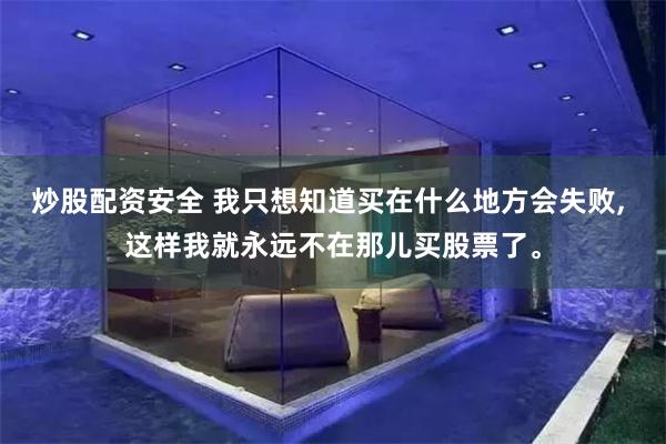 炒股配资安全 我只想知道买在什么地方会失败, 这样我就永远不在那儿买股票了。