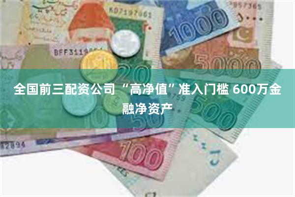 全国前三配资公司 “高净值”准入门槛 600万金融净资产