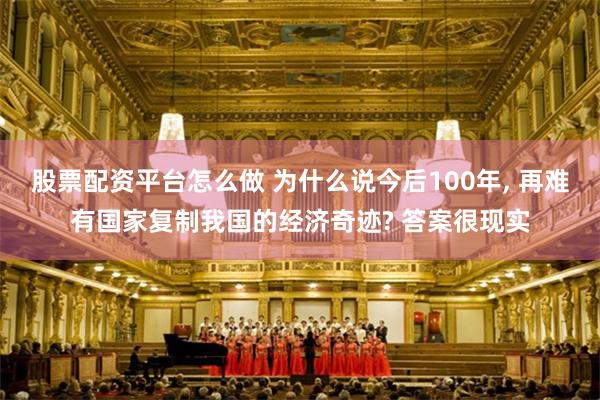 股票配资平台怎么做 为什么说今后100年, 再难有国家复制我国的经济奇迹? 答案很现实