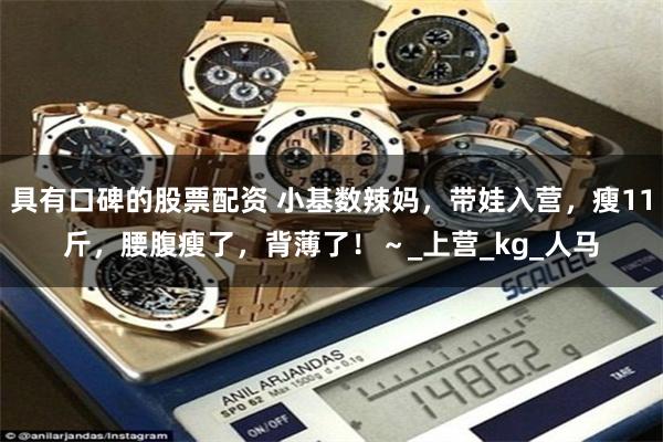 具有口碑的股票配资 小基数辣妈，带娃入营，瘦11斤，腰腹瘦了，背薄了！～_上营_kg_人马