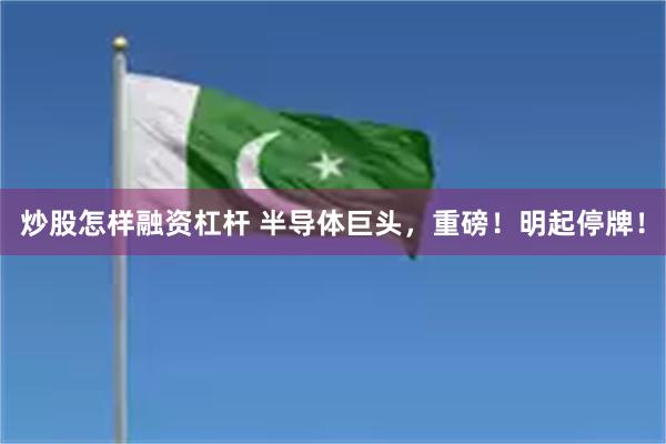 炒股怎样融资杠杆 半导体巨头，重磅！明起停牌！