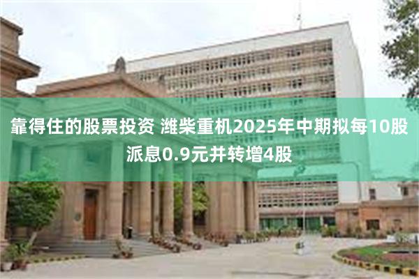 靠得住的股票投资 潍柴重机2025年中期拟每10股派息0.9元并转增4股