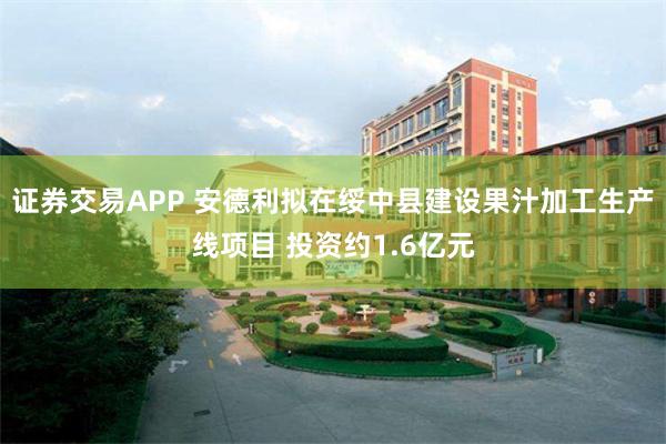 证券交易APP 安德利拟在绥中县建设果汁加工生产线项目 投资约1.6亿元