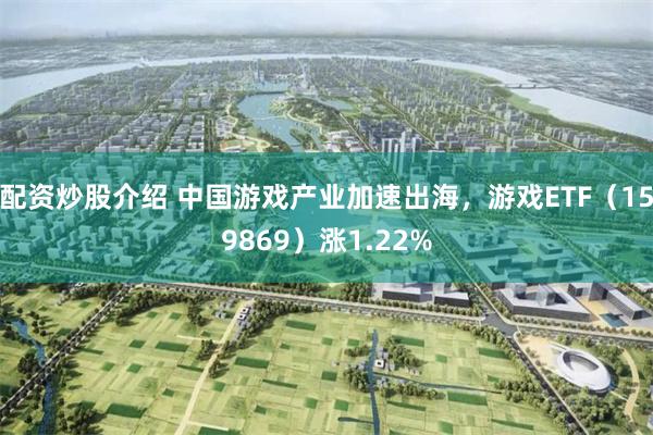 配资炒股介绍 中国游戏产业加速出海，游戏ETF（159869）涨1.22%