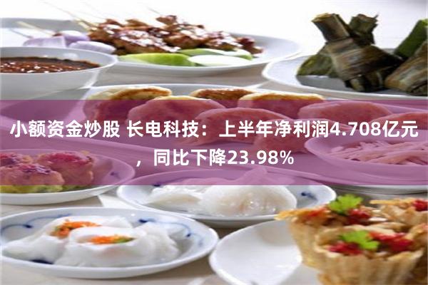 小额资金炒股 长电科技：上半年净利润4.708亿元，同比下降23.98%