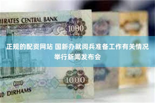 正规的配资网站 国新办就阅兵准备工作有关情况举行新闻发布会