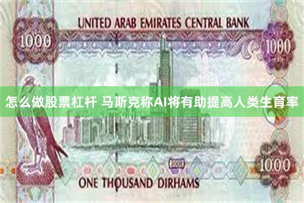 怎么做股票杠杆 马斯克称AI将有助提高人类生育率
