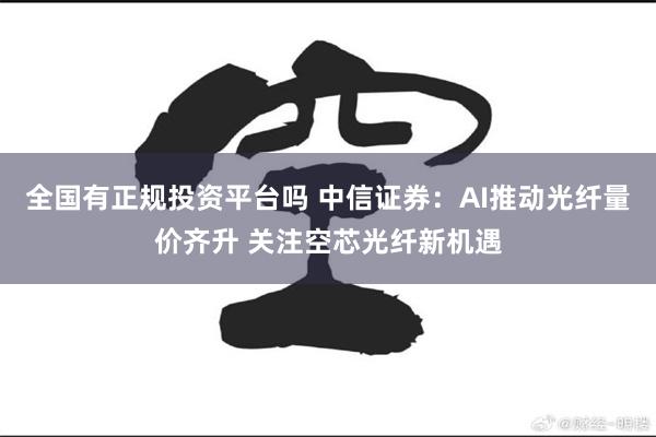 全国有正规投资平台吗 中信证券：AI推动光纤量价齐升 关注空芯光纤新机遇