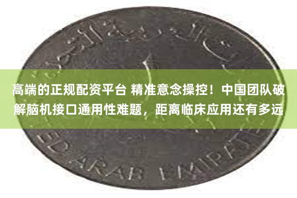 高端的正规配资平台 精准意念操控！中国团队破解脑机接口通用性难题，距离临床应用还有多远