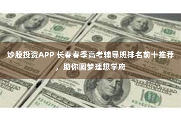 炒股投资APP 长春春季高考辅导班排名前十推荐，助你圆梦理想学府