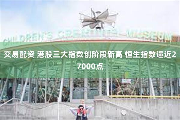 交易配资 港股三大指数创阶段新高 恒生指数逼近27000点
