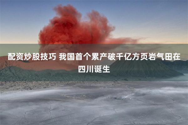 配资炒股技巧 我国首个累产破千亿方页岩气田在四川诞生