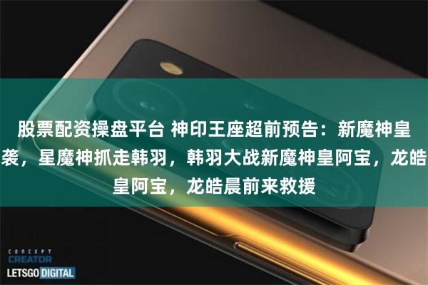 股票配资操盘平台 神印王座超前预告：新魔神皇阿宝带队来袭，星魔神抓走韩羽，韩羽大战新魔神皇阿宝，龙皓晨前来救援
