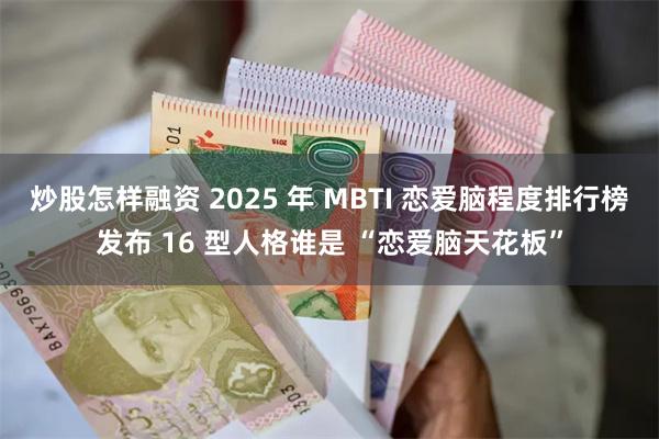 炒股怎样融资 2025 年 MBTI 恋爱脑程度排行榜发布 16 型人格谁是 “恋爱脑天花板”