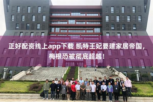 正好配资线上app下载 凯特王妃要建家居帝国，梅根恐被彻底超越！