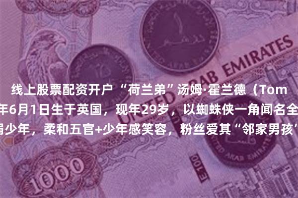 线上股票配资开户 “荷兰弟”汤姆·霍兰德(Tom Holland),1996年6月1日生于英国,现年29岁,以蜘蛛侠一角闻名全球。早期形象是瘦弱少年,柔和五官+少年感笑容,粉丝爱其“邻家男孩”魅力。但2025年,他的体型大变:通过高强度训练+均衡饮食,体重增至75kg,肌肉线条清晰,腹肌六块、人鱼线明显,脸...