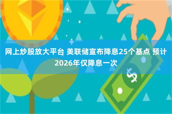 网上炒股放大平台 美联储宣布降息25个基点 预计2026年仅降息一次