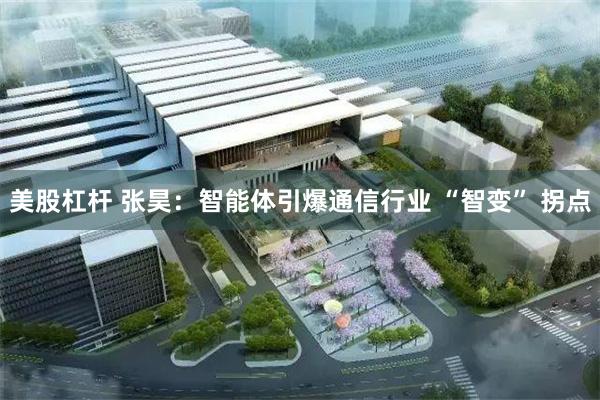 美股杠杆 张昊：智能体引爆通信行业 “智变” 拐点