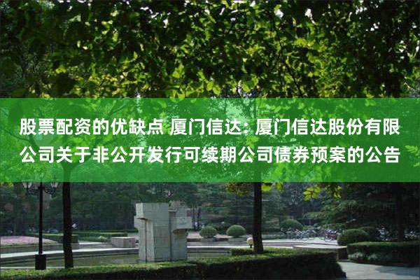 股票配资的优缺点 厦门信达: 厦门信达股份有限公司关于非公开发行可续期公司债券预案的公告