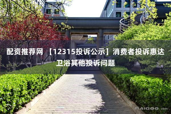 配资推荐网 【12315投诉公示】消费者投诉惠达卫浴其他投诉问题